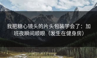 我把糖心镜头的片头包装学会了：加班夜瞬间顺眼（发生在健身房）