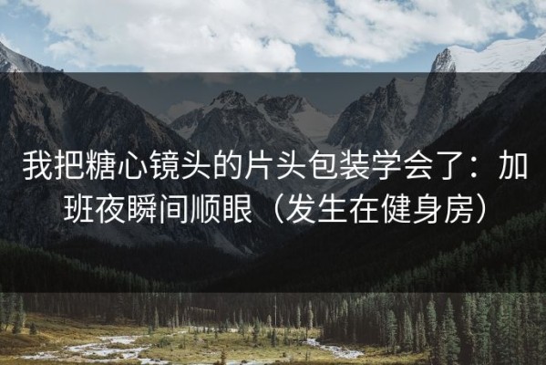我把糖心镜头的片头包装学会了：加班夜瞬间顺眼（发生在健身房）