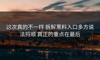 这次真的不一样 拆解黑料入口多方说法捋顺 真正的重点在最后