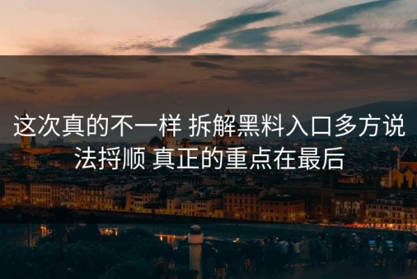 这次真的不一样 拆解黑料入口多方说法捋顺 真正的重点在最后