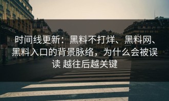 时间线更新：黑料不打烊、黑料网、黑料入口的背景脉络，为什么会被误读 越往后越关键