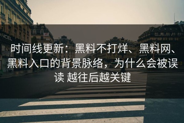 时间线更新：黑料不打烊、黑料网、黑料入口的背景脉络，为什么会被误读 越往后越关键
