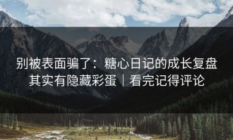 别被表面骗了：糖心日记的成长复盘其实有隐藏彩蛋｜看完记得评论
