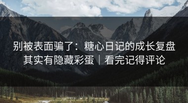 别被表面骗了：糖心日记的成长复盘其实有隐藏彩蛋｜看完记得评论