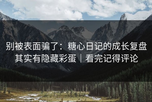别被表面骗了：糖心日记的成长复盘其实有隐藏彩蛋｜看完记得评论