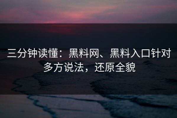 三分钟读懂：黑料网、黑料入口针对多方说法，还原全貌