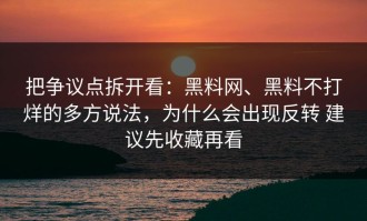 把争议点拆开看：黑料网、黑料不打烊的多方说法，为什么会出现反转 建议先收藏再看