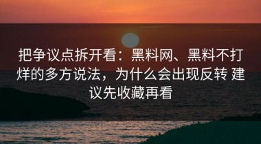 把争议点拆开看：黑料网、黑料不打烊的多方说法，为什么会出现反转 建议先收藏再看