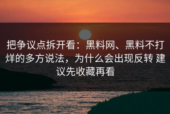 把争议点拆开看：黑料网、黑料不打烊的多方说法，为什么会出现反转 建议先收藏再看