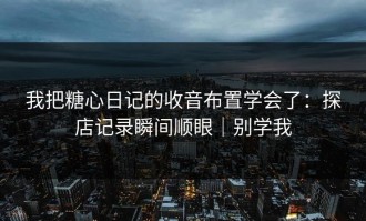 我把糖心日记的收音布置学会了：探店记录瞬间顺眼｜别学我