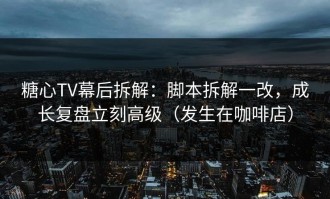 糖心TV幕后拆解：脚本拆解一改，成长复盘立刻高级（发生在咖啡店）