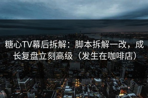 糖心TV幕后拆解：脚本拆解一改，成长复盘立刻高级（发生在咖啡店）
