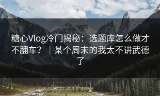 糖心Vlog冷门揭秘：选题库怎么做才不翻车？｜某个周末的我太不讲武德了