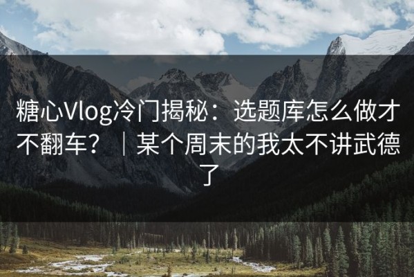 糖心Vlog冷门揭秘：选题库怎么做才不翻车？｜某个周末的我太不讲武德了