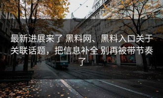 最新进展来了 黑料网、黑料入口关于关联话题，把信息补全 别再被带节奏了