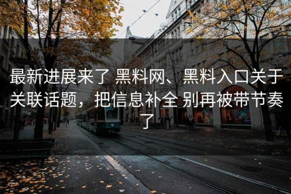 最新进展来了 黑料网、黑料入口关于关联话题，把信息补全 别再被带节奏了