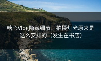 糖心Vlog隐藏细节：拍摄灯光原来是这么安排的（发生在书店）