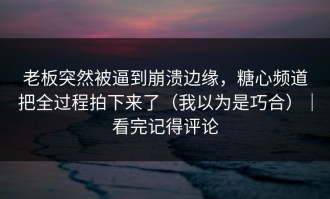 老板突然被逼到崩溃边缘，糖心频道把全过程拍下来了（我以为是巧合）｜看完记得评论