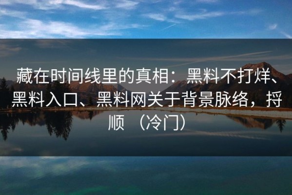 藏在时间线里的真相：黑料不打烊、黑料入口、黑料网关于背景脉络，捋顺 （冷门）