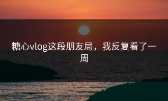 糖心vlog这段朋友局，我反复看了一周