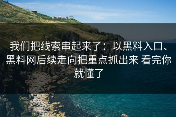 我们把线索串起来了：以黑料入口、黑料网后续走向把重点抓出来 看完你就懂了