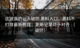 这波真的让人破防 黑料入口、黑料不打烊最新梳理：更新记录终于对齐 （破防）