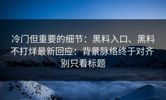 冷门但重要的细节：黑料入口、黑料不打烊最新回应：背景脉络终于对齐 别只看标题