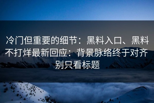 冷门但重要的细节：黑料入口、黑料不打烊最新回应：背景脉络终于对齐 别只看标题