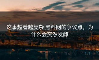 这事越看越复杂 黑料网的争议点，为什么会突然发酵