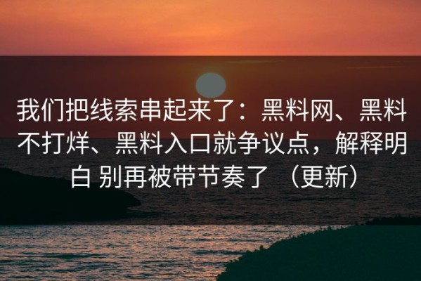 我们把线索串起来了：黑料网、黑料不打烊、黑料入口就争议点，解释明白 别再被带节奏了 （更新）