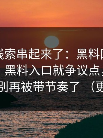 我们把线索串起来了：黑料网、黑料不打烊、黑料入口就争议点，解释明白 别再被带节奏了 （更新）