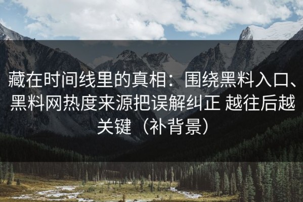 藏在时间线里的真相：围绕黑料入口、黑料网热度来源把误解纠正 越往后越关键（补背景）