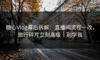 糖心Vlog幕后拆解：直播间流程一改，旅行碎片立刻高级｜别学我