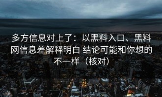 多方信息对上了：以黑料入口、黑料网信息差解释明白 结论可能和你想的不一样（核对）