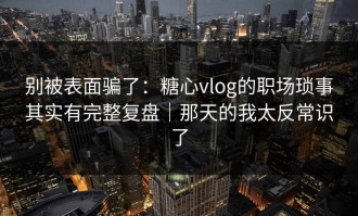 别被表面骗了：糖心vlog的职场琐事其实有完整复盘｜那天的我太反常识了