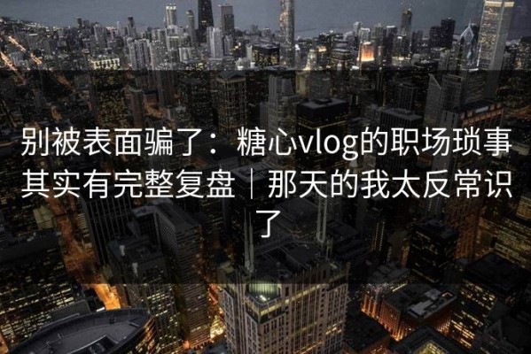 别被表面骗了：糖心vlog的职场琐事其实有完整复盘｜那天的我太反常识了