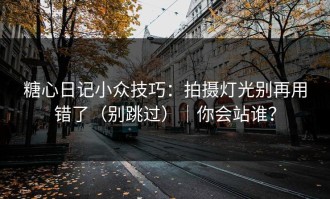 糖心日记小众技巧：拍摄灯光别再用错了（别跳过）｜你会站谁？