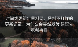 时间线更新：黑料网、黑料不打烊的更新记录，为什么会突然发酵 建议先收藏再看