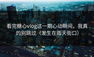 看完糖心vlog这一期心动瞬间，我真的别跳过（发生在雨天街口）
