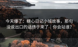 今天爆了：糖心日记小城故事，那句没说出口的话终于来了｜你会站谁？