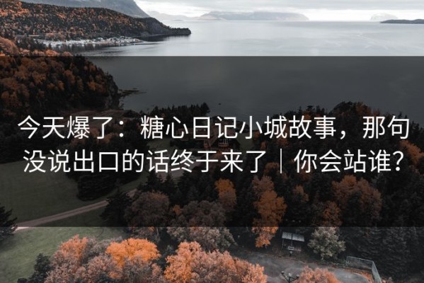 今天爆了：糖心日记小城故事，那句没说出口的话终于来了｜你会站谁？