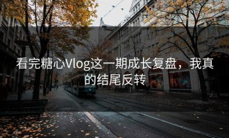 看完糖心Vlog这一期成长复盘，我真的结尾反转