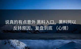 说真的有点意外 黑料入口、黑料网以反转原因，复盘到底 （心情）