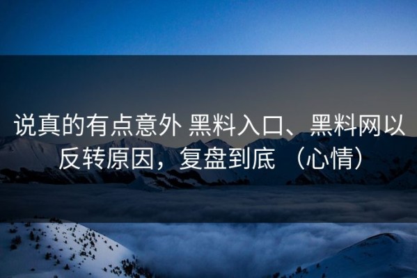 说真的有点意外 黑料入口、黑料网以反转原因，复盘到底 （心情）