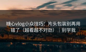 糖心vlog小众技巧：片头包装别再用错了（越看越不对劲）｜别学我