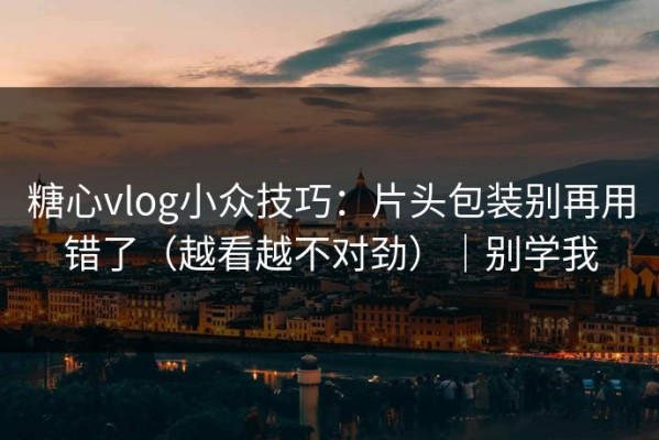 糖心vlog小众技巧：片头包装别再用错了（越看越不对劲）｜别学我