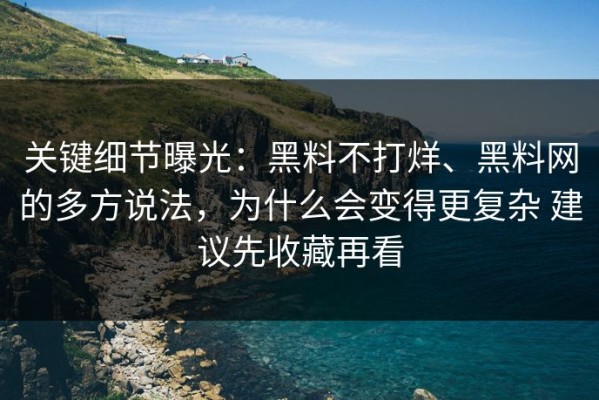 关键细节曝光：黑料不打烊、黑料网的多方说法，为什么会变得更复杂 建议先收藏再看