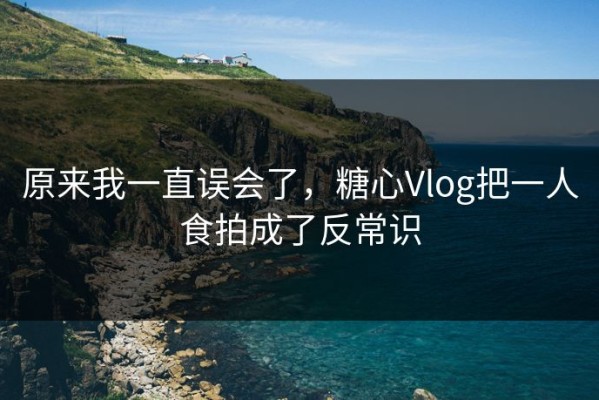 原来我一直误会了，糖心Vlog把一人食拍成了反常识
