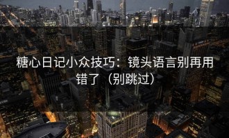 糖心日记小众技巧：镜头语言别再用错了（别跳过）