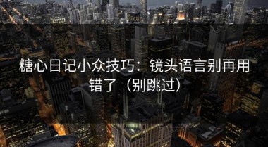 糖心日记小众技巧：镜头语言别再用错了（别跳过）